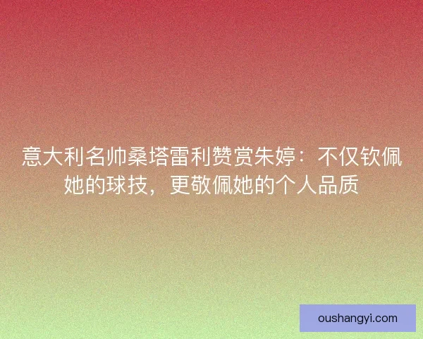 意大利名帅桑塔雷利赞赏朱婷:不仅钦佩她的球技,更敬佩她的个人品质 意大利名帅桑塔雷利赞赏朱婷:不仅钦佩她的球技,更敬佩她的个人品质