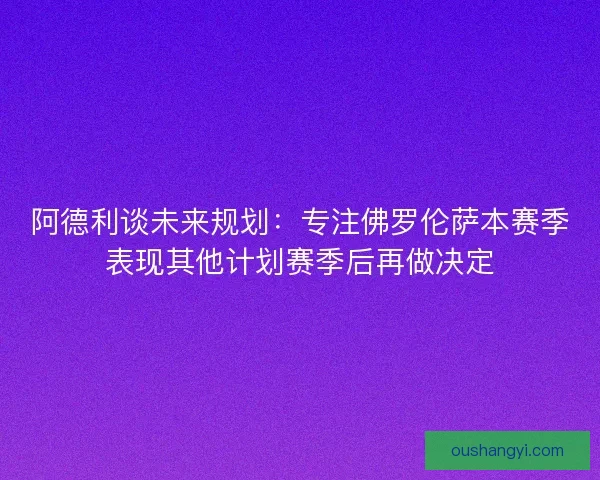 阿德利谈未来规划:专注佛罗伦萨本赛季表现其他计划赛季后再做决定 阿德利谈未来规划:专注佛罗伦萨本赛季表现其他计划赛季后再做决定