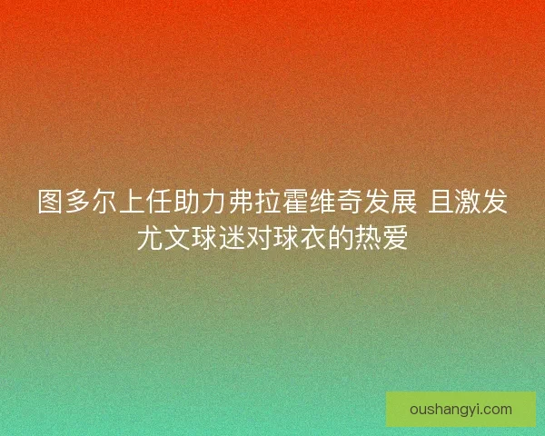图多尔上任助力弗拉霍维奇发展 且激发尤文球迷对球衣的热爱 图多尔上任助力弗拉霍维奇发展 且激发尤文球迷对球衣的热爱