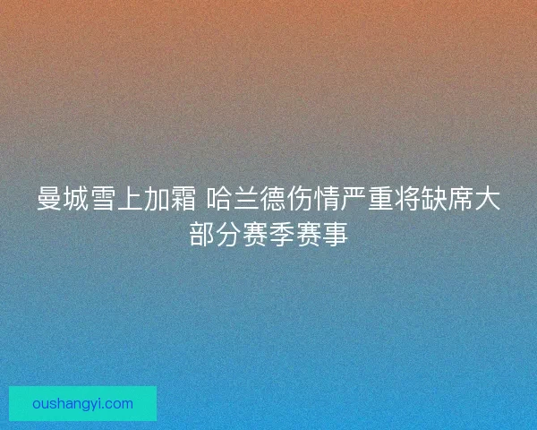 曼城雪上加霜 哈兰德伤情严重将缺席大部分赛季赛事