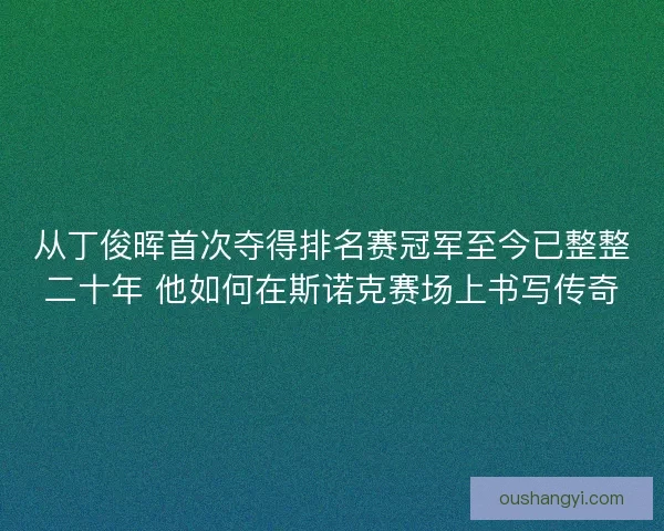 从丁俊晖首次夺得排名赛冠军至今已整整二十年 他如何在斯诺克赛场上书写传奇