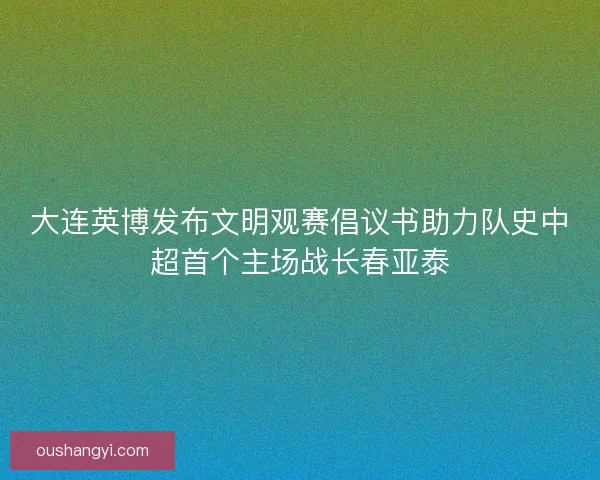 大连英博发布文明观赛倡议书助力队史中超首个主场战长春亚泰 大连英博发布文明观赛倡议书助力队史中超首个主场战长春亚泰