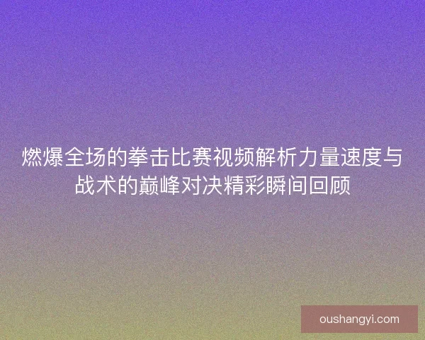 燃爆全场的拳击比赛视频解析力量速度与战术的巅峰对决精彩瞬间回顾