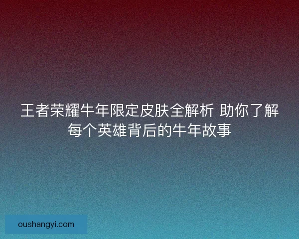 王者荣耀牛年限定皮肤全解析 助你了解每个英雄背后的牛年故事