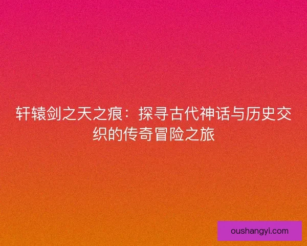 轩辕剑之天之痕：探寻古代神话与历史交织的传奇冒险之旅