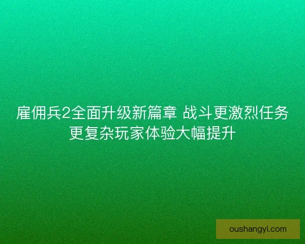 雇佣兵2全面升级新篇章 战斗更激烈任务更复杂玩家体验大幅提升