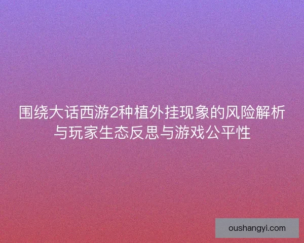 围绕大话西游2种植外挂现象的风险解析与玩家生态反思与游戏公平性