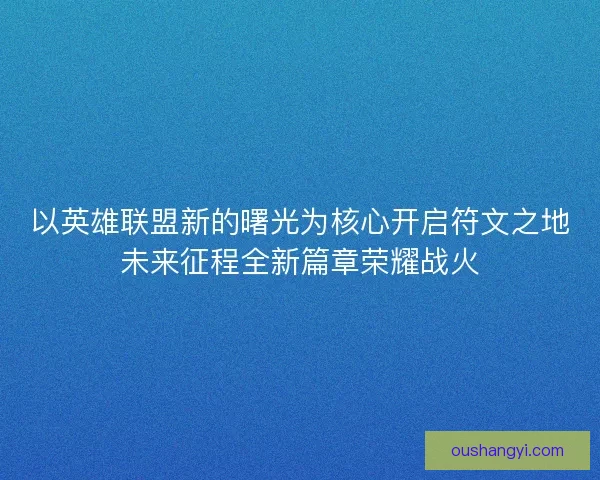 以英雄联盟新的曙光为核心开启符文之地未来征程全新篇章荣耀战火