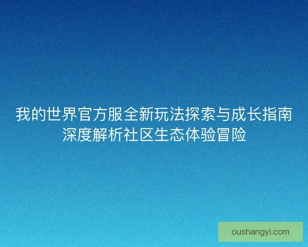 我的世界官方服全新玩法探索与成长指南深度解析社区生态体验冒险 我的世界官方服全新玩法探索与成长指南深度解析社区生态体验冒险