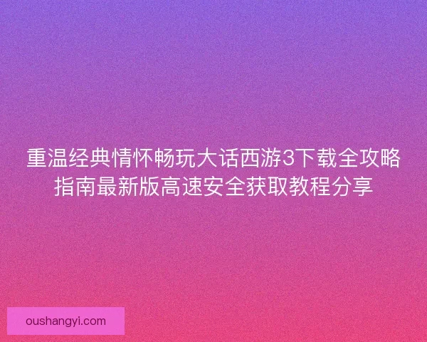 重温经典情怀畅玩大话西游3下载全攻略指南最新版高速安全获取教程分享