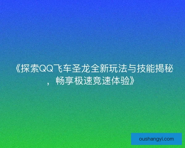 《探索QQ飞车圣龙全新玩法与技能揭秘，畅享极速竞速体验》