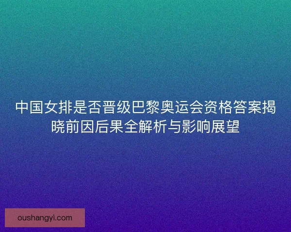 中国女排是否晋级巴黎奥运会资格答案揭晓前因后果全解析与影响展望
