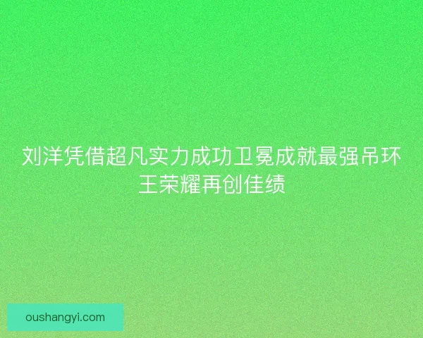 刘洋凭借超凡实力成功卫冕成就最强吊环王荣耀再创佳绩