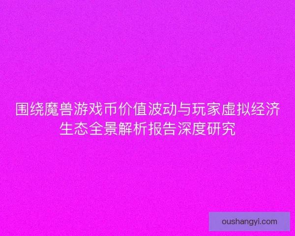 围绕魔兽游戏币价值波动与玩家虚拟经济生态全景解析报告深度研究