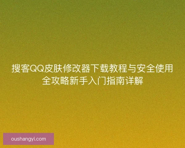 搜客QQ皮肤修改器下载教程与安全使用全攻略新手入门指南详解 搜客QQ皮肤修改器下载教程与安全使用全攻略新手入门指南详解