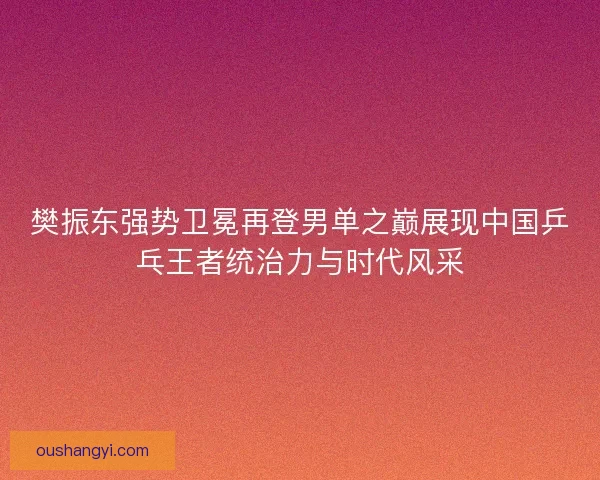 樊振东强势卫冕再登男单之巅展现中国乒乓王者统治力与时代风采
