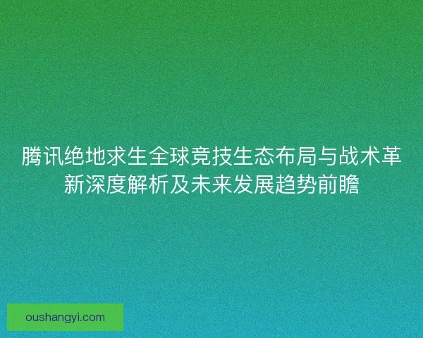 腾讯绝地求生全球竞技生态布局与战术革新深度解析及未来发展趋势前瞻 腾讯绝地求生全球竞技生态布局与战术革新深度解析及未来发展趋势前瞻