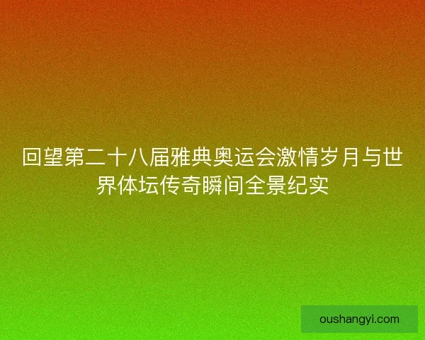 回望第二十八届雅典奥运会激情岁月与世界体坛传奇瞬间全景纪实 回望第二十八届雅典奥运会激情岁月与世界体坛传奇瞬间全景纪实