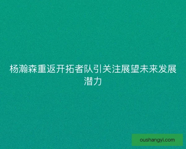 杨瀚森重返开拓者队引关注展望未来发展潜力