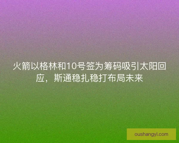 火箭以格林和10号签为筹码吸引太阳回应，斯通稳扎稳打布局未来