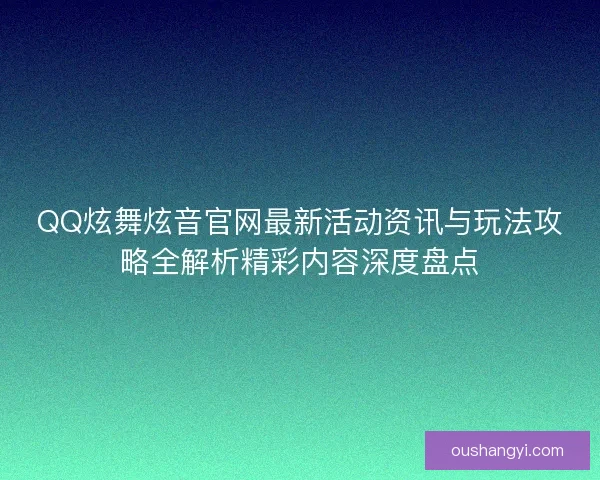 QQ炫舞炫音官网最新活动资讯与玩法攻略全解析精彩内容深度盘点
