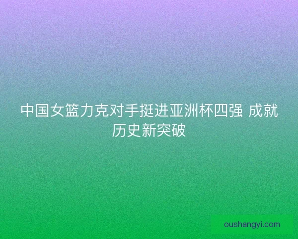 中国女篮力克对手挺进亚洲杯四强 成就历史新突破