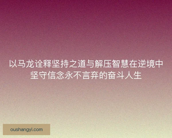以马龙诠释坚持之道与解压智慧在逆境中坚守信念永不言弃的奋斗人生