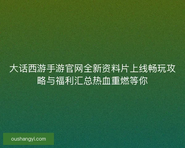 大话西游手游官网全新资料片上线畅玩攻略与福利汇总热血重燃等你