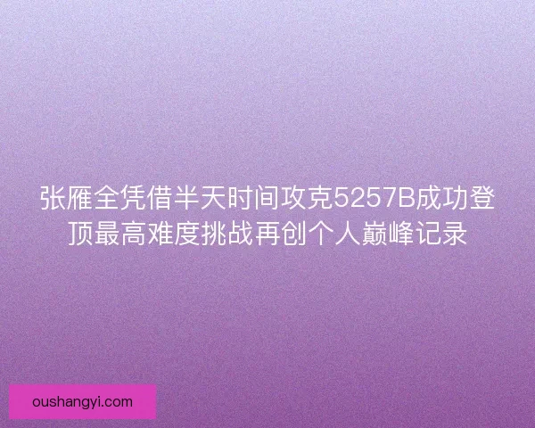 张雁全凭借半天时间攻克5257B成功登顶最高难度挑战再创个人巅峰记录