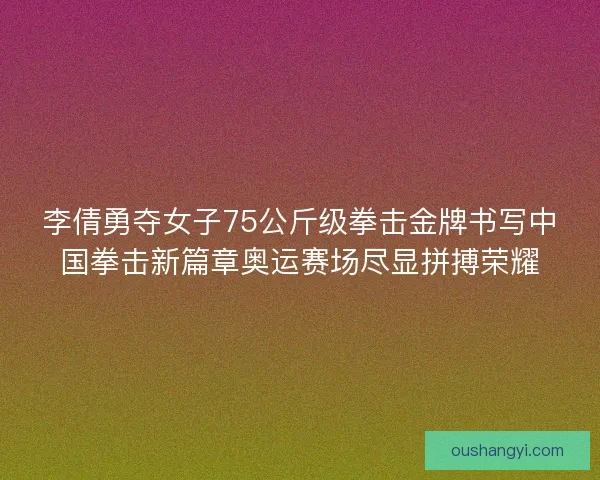李倩勇夺女子75公斤级拳击金牌书写中国拳击新篇章奥运赛场尽显拼搏荣耀