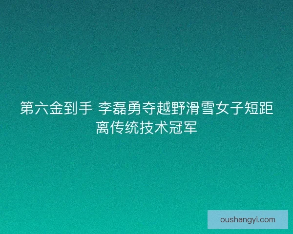第六金到手 李磊勇夺越野滑雪女子短距离传统技术冠军