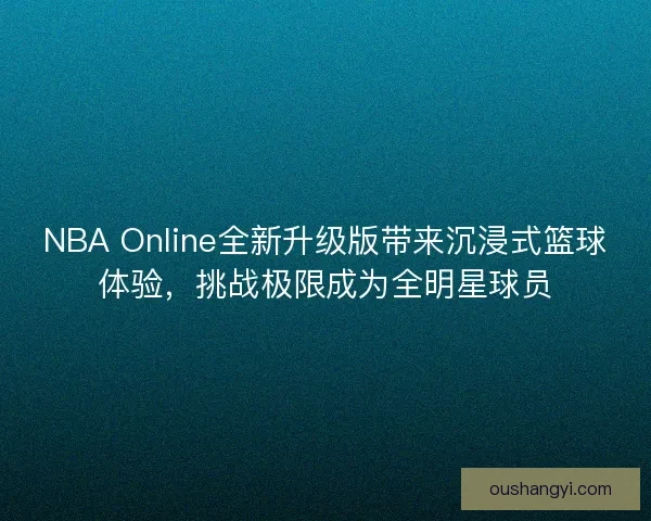 NBA Online全新升级版带来沉浸式篮球体验，挑战极限成为全明星球员