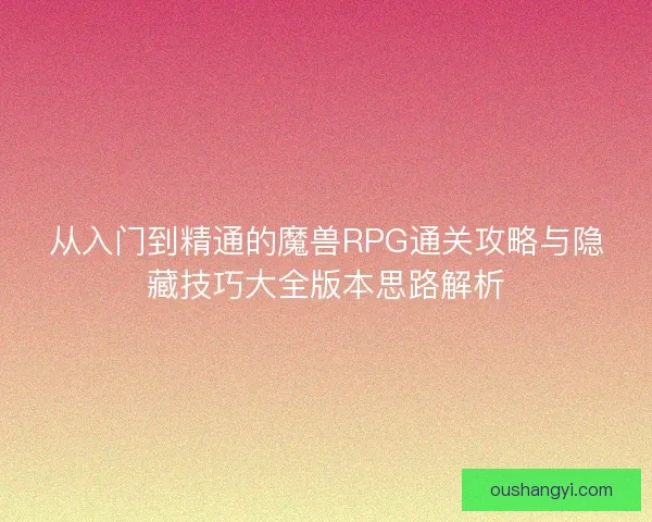 从入门到精通的魔兽RPG通关攻略与隐藏技巧大全版本思路解析 从入门到精通的魔兽RPG通关攻略与隐藏技巧大全版本思路解析