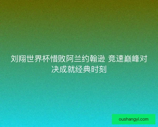 刘翔世界杯惜败阿兰约翰逊 竞速巅峰对决成就经典时刻