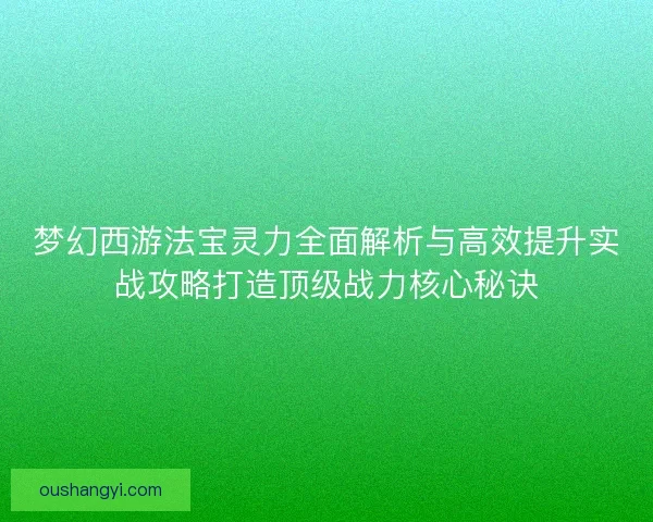 梦幻西游法宝灵力全面解析与高效提升实战攻略打造顶级战力核心秘诀 梦幻西游法宝灵力全面解析与高效提升实战攻略打造顶级战力核心秘诀