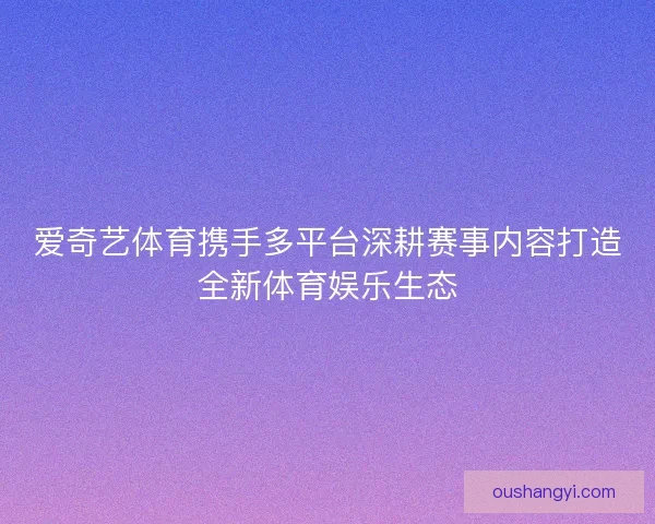 爱奇艺体育携手多平台深耕赛事内容打造全新体育娱乐生态