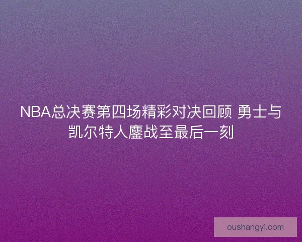 NBA总决赛第四场精彩对决回顾 勇士与凯尔特人鏖战至最后一刻