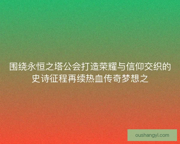 围绕永恒之塔公会打造荣耀与信仰交织的史诗征程再续热血传奇梦想之 围绕永恒之塔公会打造荣耀与信仰交织的史诗征程再续热血传奇梦想之