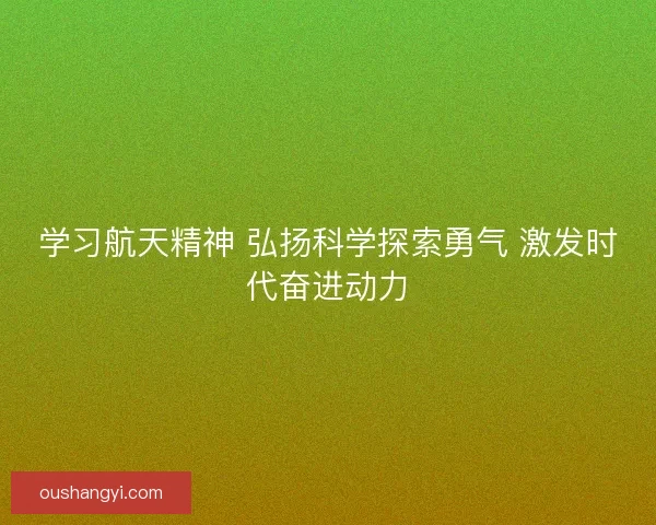 学习航天精神 弘扬科学探索勇气 激发时代奋进动力