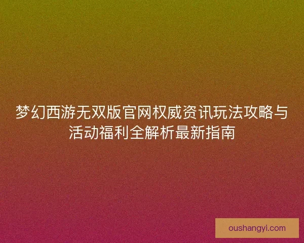 梦幻西游无双版官网权威资讯玩法攻略与活动福利全解析最新指南 梦幻西游无双版官网权威资讯玩法攻略与活动福利全解析最新指南