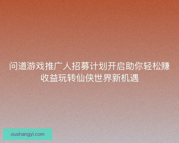 问道游戏推广人招募计划开启助你轻松赚收益玩转仙侠世界新机遇