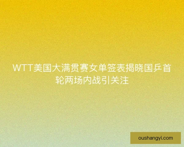 WTT美国大满贯赛女单签表揭晓国乒首轮两场内战引关注