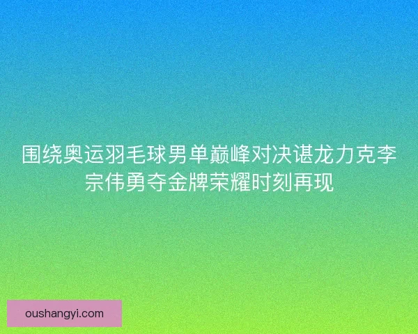 围绕奥运羽毛球男单巅峰对决谌龙力克李宗伟勇夺金牌荣耀时刻再现