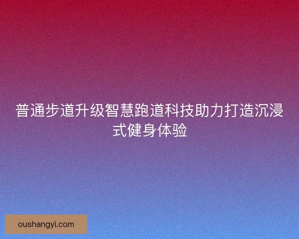 普通步道升级智慧跑道科技助力打造沉浸式健身体验 普通步道升级智慧跑道科技助力打造沉浸式健身体验