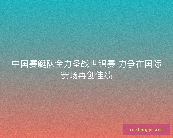 中国赛艇队全力备战世锦赛 力争在国际赛场再创佳绩