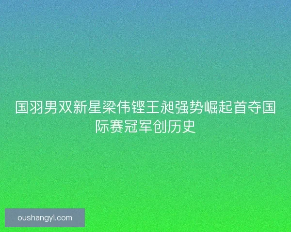 国羽男双新星梁伟铿王昶强势崛起首夺国际赛冠军创历史