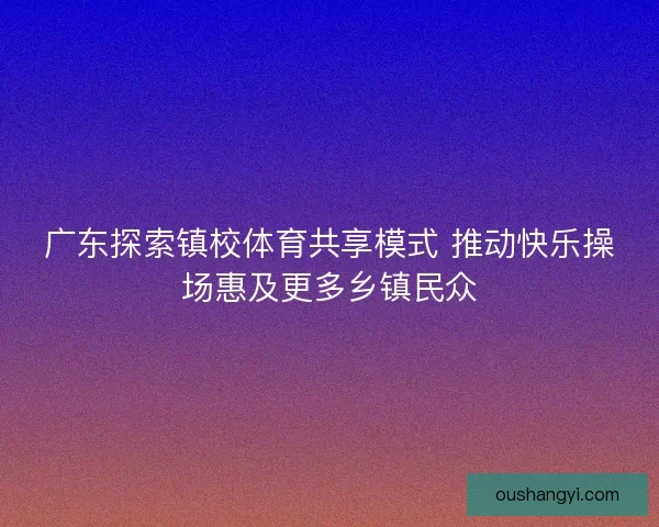 广东探索镇校体育共享模式 推动快乐操场惠及更多乡镇民众