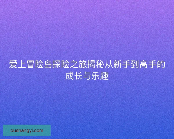 爱上冒险岛探险之旅揭秘从新手到高手的成长与乐趣