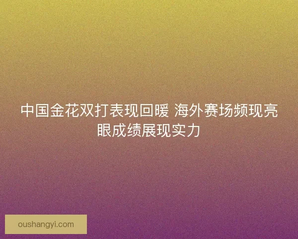 中国金花双打表现回暖 海外赛场频现亮眼成绩展现实力