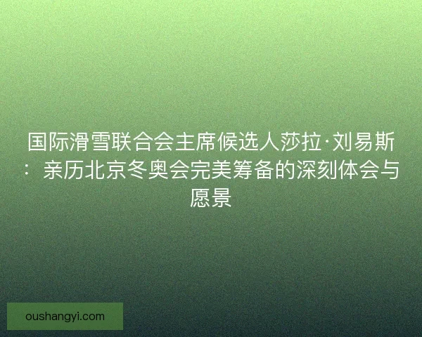 国际滑雪联合会主席候选人莎拉·刘易斯：亲历北京冬奥会完美筹备的深刻体会与愿景